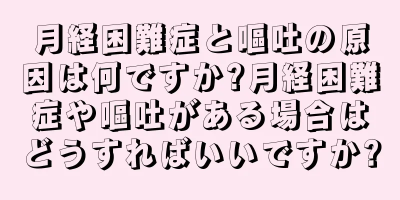 月経困難症と嘔吐の原因は何ですか?月経困難症や嘔吐がある場合はどうすればいいですか?