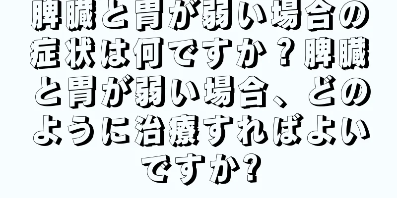 脾臓と胃が弱い場合の症状は何ですか？脾臓と胃が弱い場合、どのように治療すればよいですか?