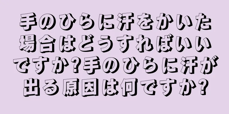 手のひらに汗をかいた場合はどうすればいいですか?手のひらに汗が出る原因は何ですか?