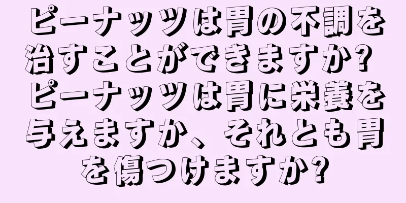 ピーナッツは胃の不調を治すことができますか? ピーナッツは胃に栄養を与えますか、それとも胃を傷つけますか?