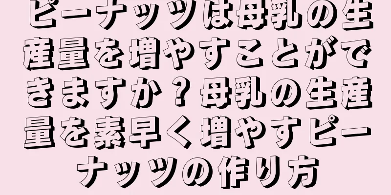 ピーナッツは母乳の生産量を増やすことができますか？母乳の生産量を素早く増やすピーナッツの作り方