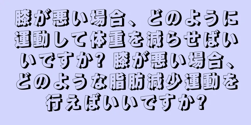 膝が悪い場合、どのように運動して体重を減らせばいいですか? 膝が悪い場合、どのような脂肪減少運動を行えばいいですか?