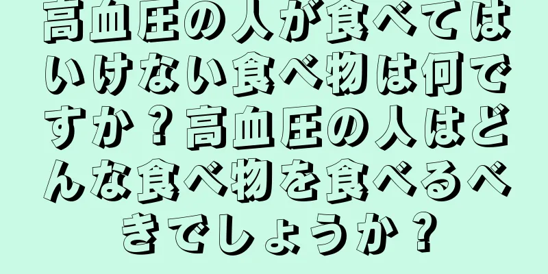 高血圧の人が食べてはいけない食べ物は何ですか？高血圧の人はどんな食べ物を食べるべきでしょうか？