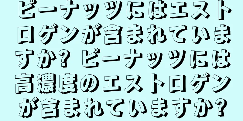 ピーナッツにはエストロゲンが含まれていますか? ピーナッツには高濃度のエストロゲンが含まれていますか?