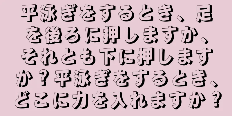 平泳ぎをするとき、足を後ろに押しますか、それとも下に押しますか？平泳ぎをするとき、どこに力を入れますか？