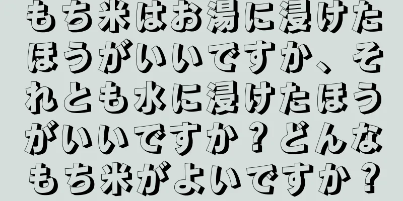 もち米はお湯に浸けたほうがいいですか、それとも水に浸けたほうがいいですか？どんなもち米がよいですか？