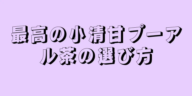 最高の小清甘プーアル茶の選び方