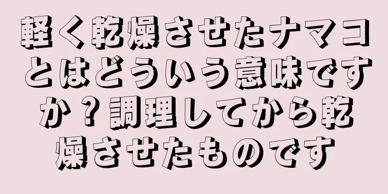軽く乾燥させたナマコとはどういう意味ですか？調理してから乾燥させたものです