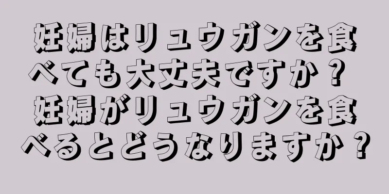 妊婦はリュウガンを食べても大丈夫ですか？ 妊婦がリュウガンを食べるとどうなりますか？