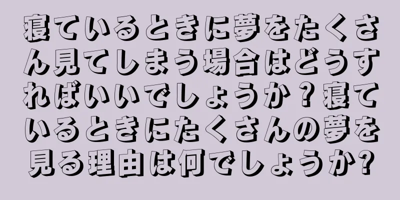 寝ているときに夢をたくさん見てしまう場合はどうすればいいでしょうか？寝ているときにたくさんの夢を見る理由は何でしょうか?