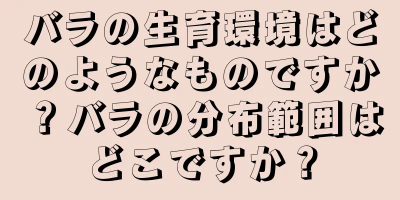 バラの生育環境はどのようなものですか？バラの分布範囲はどこですか？