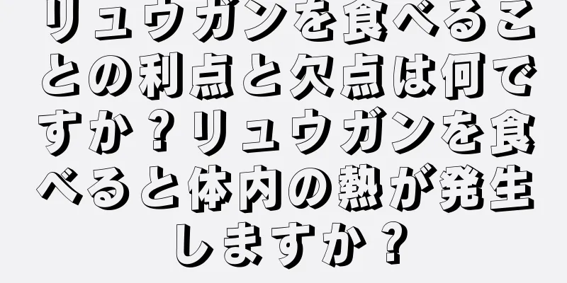 リュウガンを食べることの利点と欠点は何ですか？リュウガンを食べると体内の熱が発生しますか？