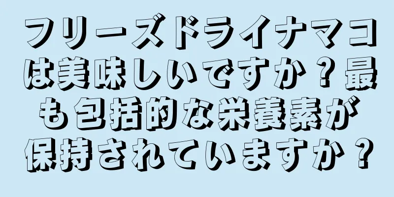 フリーズドライナマコは美味しいですか？最も包括的な栄養素が保持されていますか？