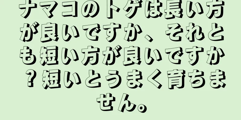 ナマコのトゲは長い方が良いですか、それとも短い方が良いですか？短いとうまく育ちません。