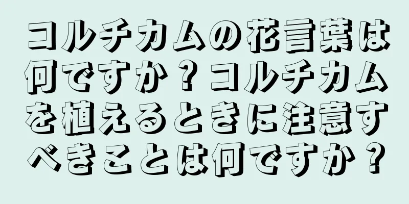 コルチカムの花言葉は何ですか？コルチカムを植えるときに注意すべきことは何ですか？