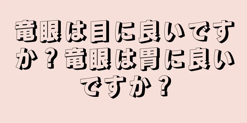 竜眼は目に良いですか？竜眼は胃に良いですか？