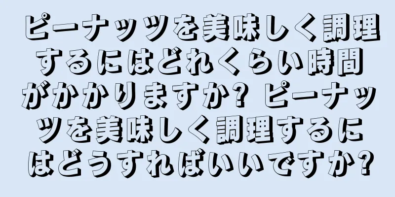 ピーナッツを美味しく調理するにはどれくらい時間がかかりますか? ピーナッツを美味しく調理するにはどうすればいいですか?
