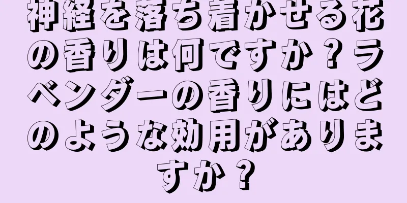 神経を落ち着かせる花の香りは何ですか？ラベンダーの香りにはどのような効用がありますか？