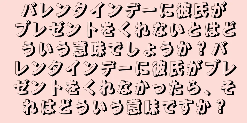 バレンタインデーに彼氏がプレゼントをくれないとはどういう意味でしょうか？バレンタインデーに彼氏がプレゼントをくれなかったら、それはどういう意味ですか？