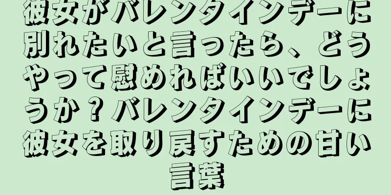 彼女がバレンタインデーに別れたいと言ったら、どうやって慰めればいいでしょうか？バレンタインデーに彼女を取り戻すための甘い言葉