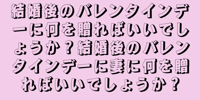 結婚後のバレンタインデーに何を贈ればいいでしょうか？結婚後のバレンタインデーに妻に何を贈ればいいでしょうか？