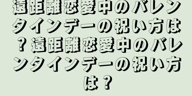 遠距離恋愛中のバレンタインデーの祝い方は？遠距離恋愛中のバレンタインデーの祝い方は？