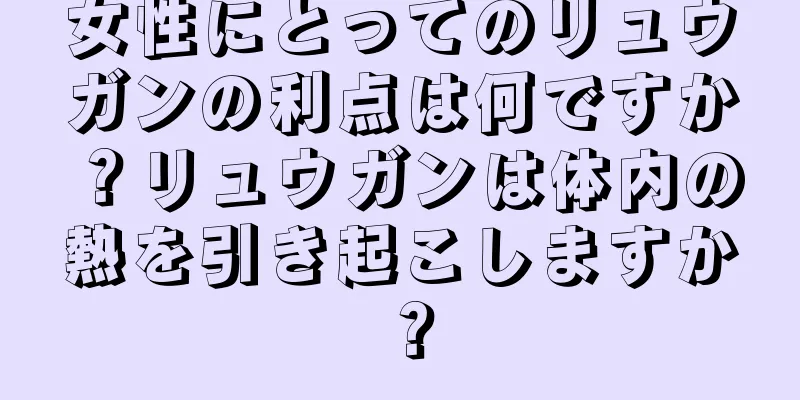 女性にとってのリュウガンの利点は何ですか？リュウガンは体内の熱を引き起こしますか？