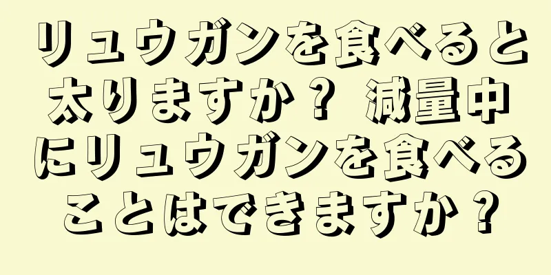 リュウガンを食べると太りますか？ 減量中にリュウガンを食べることはできますか？