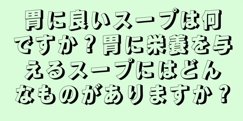 胃に良いスープは何ですか？胃に栄養を与えるスープにはどんなものがありますか？