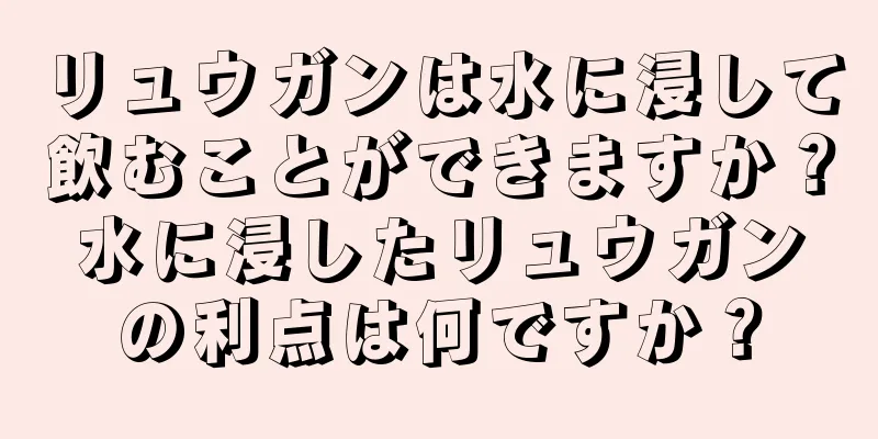 リュウガンは水に浸して飲むことができますか？水に浸したリュウガンの利点は何ですか？