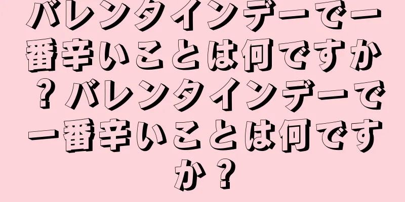 バレンタインデーで一番辛いことは何ですか？バレンタインデーで一番辛いことは何ですか？