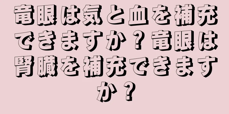竜眼は気と血を補充できますか？竜眼は腎臓を補充できますか？