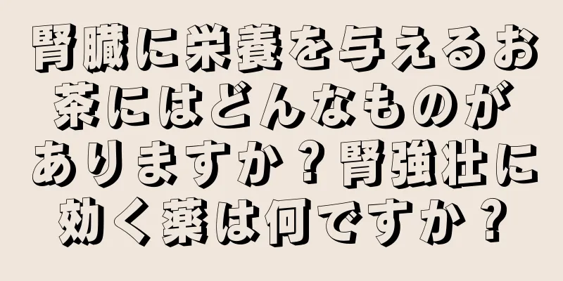 腎臓に栄養を与えるお茶にはどんなものがありますか？腎強壮に効く薬は何ですか？