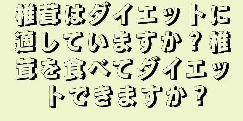 椎茸はダイエットに適していますか？椎茸を食べてダイエットできますか？