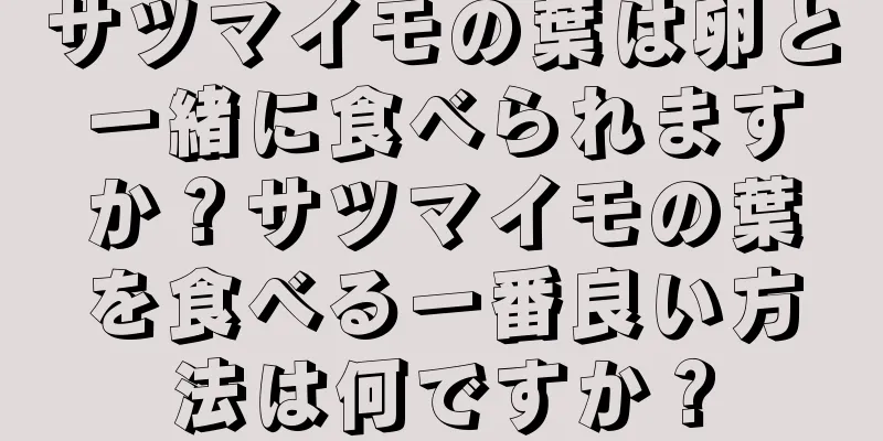 サツマイモの葉は卵と一緒に食べられますか？サツマイモの葉を食べる一番良い方法は何ですか？
