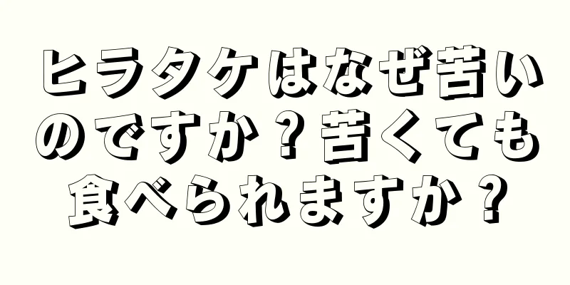 ヒラタケはなぜ苦いのですか？苦くても食べられますか？