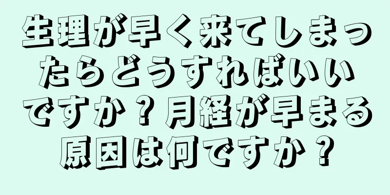 生理が早く来てしまったらどうすればいいですか？月経が早まる原因は何ですか？