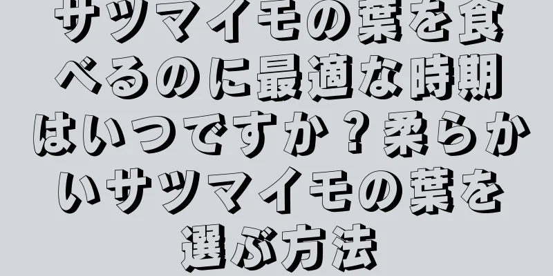 サツマイモの葉を食べるのに最適な時期はいつですか？柔らかいサツマイモの葉を選ぶ方法