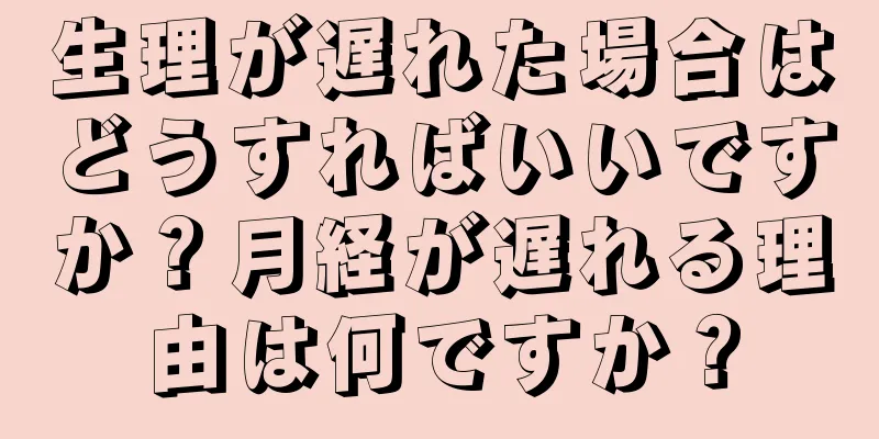 生理が遅れた場合はどうすればいいですか？月経が遅れる理由は何ですか？