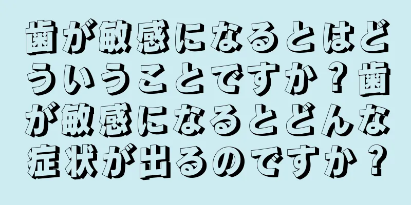 歯が敏感になるとはどういうことですか？歯が敏感になるとどんな症状が出るのですか？