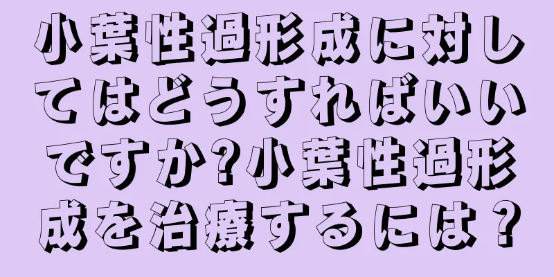 小葉性過形成に対してはどうすればいいですか?小葉性過形成を治療するには？