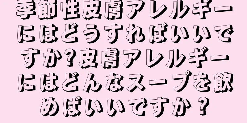 季節性皮膚アレルギーにはどうすればいいですか?皮膚アレルギーにはどんなスープを飲めばいいですか？