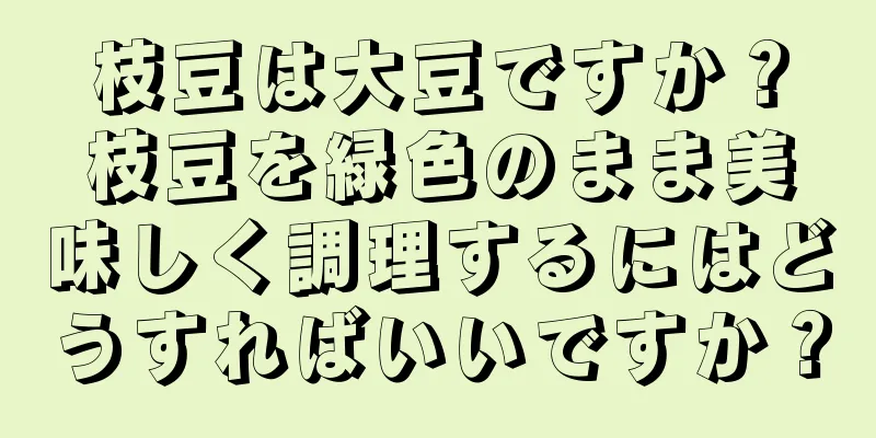 枝豆は大豆ですか？枝豆を緑色のまま美味しく調理するにはどうすればいいですか？