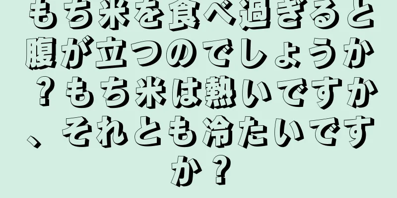 もち米を食べ過ぎると腹が立つのでしょうか？もち米は熱いですか、それとも冷たいですか？