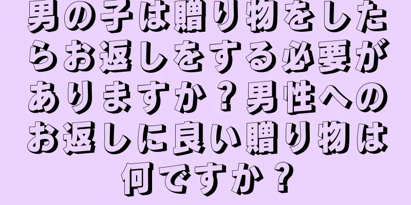男の子は贈り物をしたらお返しをする必要がありますか？男性へのお返しに良い贈り物は何ですか？