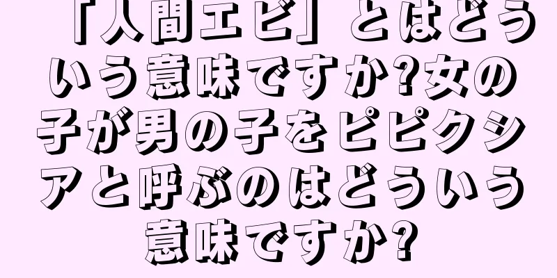 「人間エビ」とはどういう意味ですか?女の子が男の子をピピクシアと呼ぶのはどういう意味ですか?