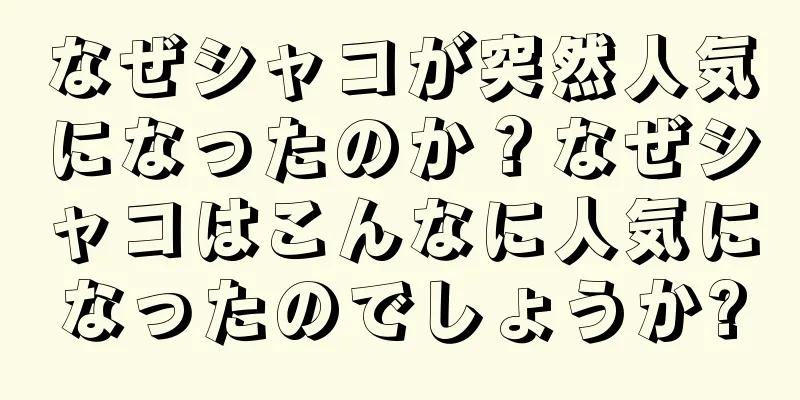 なぜシャコが突然人気になったのか？なぜシャコはこんなに人気になったのでしょうか?