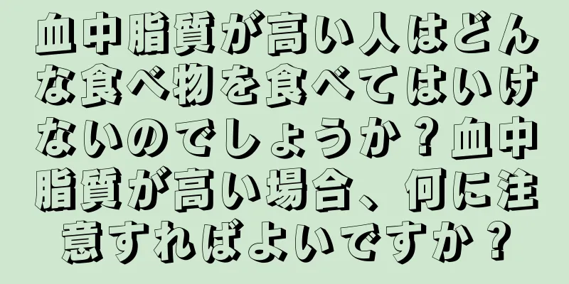 血中脂質が高い人はどんな食べ物を食べてはいけないのでしょうか？血中脂質が高い場合、何に注意すればよいですか？