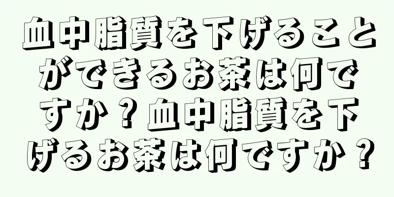 血中脂質を下げることができるお茶は何ですか？血中脂質を下げるお茶は何ですか？