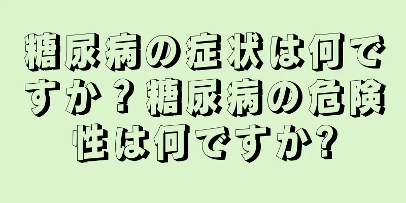 糖尿病の症状は何ですか？糖尿病の危険性は何ですか?
